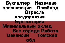 Бухгалтер › Название организации ­ Ломбард №1 › Отрасль предприятия ­ Бухгалтерия › Минимальный оклад ­ 11 000 - Все города Работа » Вакансии   . Томская обл.